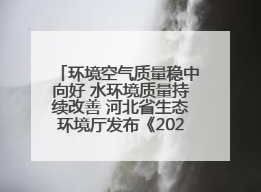 环境空气质量稳中向好 水环境质量持续改善 河北省生态环境厅发布《2024年河北省生态环境状况公报》
