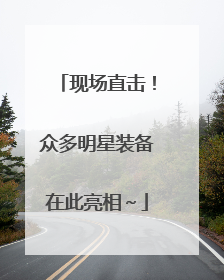 现场直击！众多明星装备在此亮相～