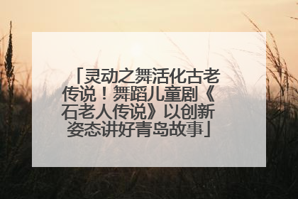 灵动之舞活化古老传说！舞蹈儿童剧《石老人传说》以创新姿态讲好青岛故事