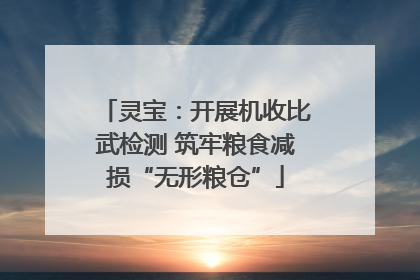 灵宝：开展机收比武检测 筑牢粮食减损“无形粮仓”