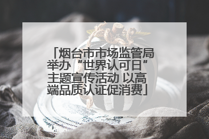 烟台市市场监管局举办“世界认可日”主题宣传活动 以高端品质认证促消费