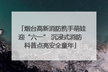 烟台高新消防携手萌娃迎“六一” 沉浸式消防科普点亮安全童年