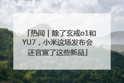 热闻｜除了玄戒o1和YU7，小米这场发布会还官宣了这些新品
