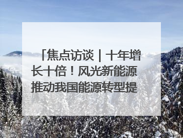 焦点访谈｜十年增长十倍！风光新能源推动我国能源转型提质焕“新”