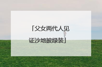 父女两代人见证沙地披绿装
