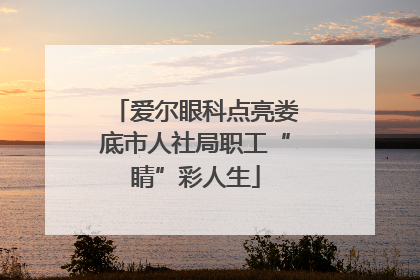 爱尔眼科点亮娄底市人社局职工“睛”彩人生