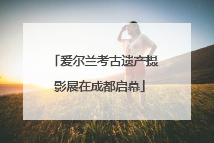 爱尔兰考古遗产摄影展在成都启幕