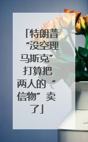 特朗普“没空理马斯克” 打算把两人的“信物”卖了
