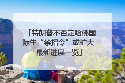 特朗普不否定哈佛国际生“禁招令”或扩大 最新进展一览