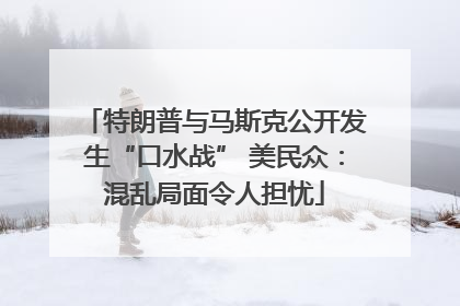 特朗普与马斯克公开发生“口水战” 美民众：混乱局面令人担忧