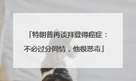 特朗普再谈拜登得癌症：不必过分同情，他很恶毒