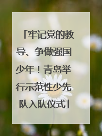 牢记党的教导、争做强国少年！青岛举行示范性少先队入队仪式