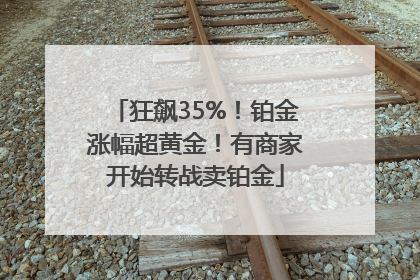 狂飙35%！铂金涨幅超黄金！有商家开始转战卖铂金