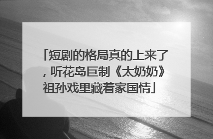 短剧的格局真的上来了，听花岛巨制《太奶奶》祖孙戏里藏着家国情