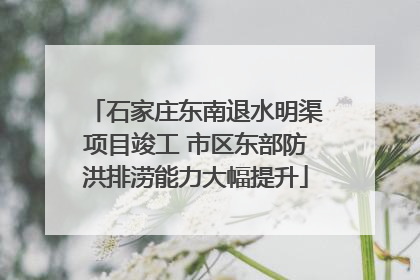 石家庄东南退水明渠项目竣工 市区东部防洪排涝能力大幅提升