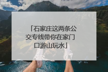 石家庄这两条公交专线带你在家门口游山玩水