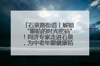 石泉路街道丨解锁“眼睛的时光密码”！同济专家走进石泉，为中老年眼健康精准“护航”