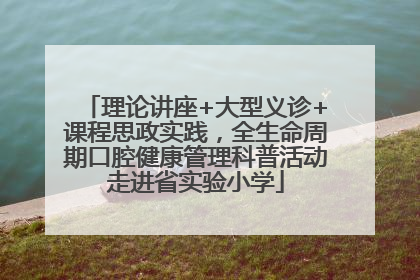 理论讲座+大型义诊+课程思政实践，全生命周期口腔健康管理科普活动走进省实验小学
