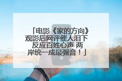 电影《家的方向》观影后网评催人泪下 反应百姓心声 两岸统一成最强音！