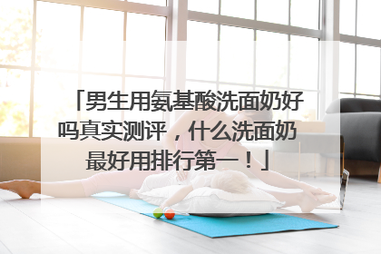 男生用氨基酸洗面奶好吗真实测评，什么洗面奶最好用排行第一！