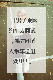男子乘网约车去面试，被司机连人带车送进湖里！