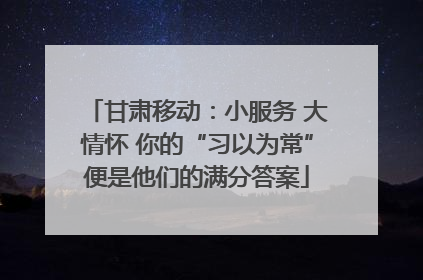 甘肃移动：小服务 大情怀 你的“习以为常”便是他们的满分答案