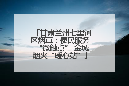 甘肃兰州七里河区烟草：便民服务“微触点” 金城烟火“暖心站”