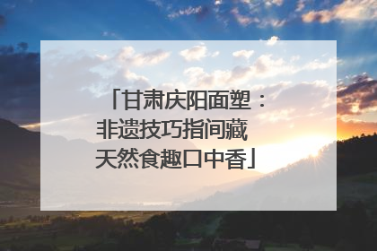 甘肃庆阳面塑：非遗技巧指间藏 天然食趣口中香