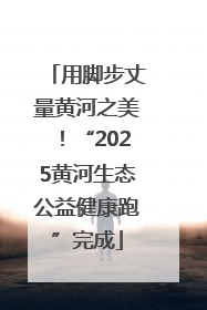 用脚步丈量黄河之美！“2025黄河生态公益健康跑”完成