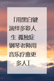 用黑白键演绎多彩人生 孤独症钢琴老师用音乐疗愈更多人