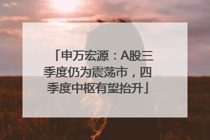 申万宏源：A股三季度仍为震荡市，四季度中枢有望抬升