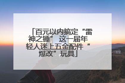 百元以内搞定“雷神之锤” 这一届年轻人迷上五金配件“爆改”玩具