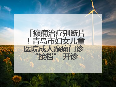 癫痫治疗别断片！青岛市妇女儿童医院成人癫痫门诊 “接档” 开诊，填补成年延续治疗空白