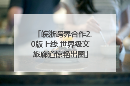 皖浙跨界合作2.0版上线 世界级文旅廊道惊艳出圈