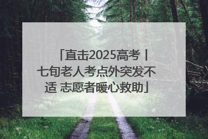 直击2025高考丨七旬老人考点外突发不适 志愿者暖心救助
