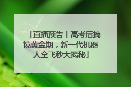 直播预告丨高考后摘镜黄金期，新一代机器人全飞秒大揭秘
