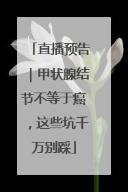 直播预告｜甲状腺结节不等于癌，这些坑千万别踩