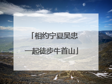 相约宁夏吴忠 一起徒步牛首山
