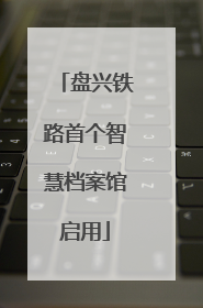 盘兴铁路首个智慧档案馆启用
