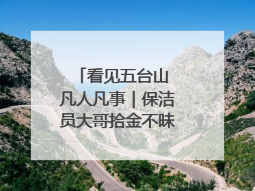 看见五台山 凡人凡事｜保洁员大哥拾金不昧传递人间温暖