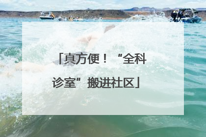 真方便！“全科诊室”搬进社区