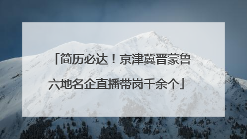 简历必达！京津冀晋蒙鲁六地名企直播带岗千余个