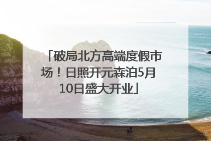 破局北方高端度假市场！日照开元森泊5月10日盛大开业