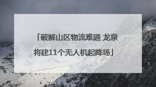 破解山区物流难题 龙泉将建11个无人机起降场