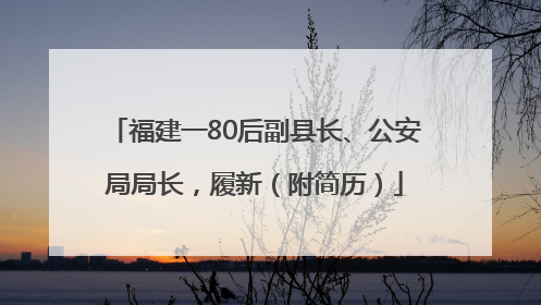 福建一80后副县长、公安局局长，履新（附简历）