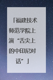 福建技术师范学院上演“舌尖上的中印尼对话”