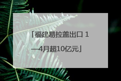 福建易拉盖出口 1—4月超10亿元