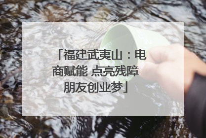 福建武夷山：电商赋能 点亮残障朋友创业梦