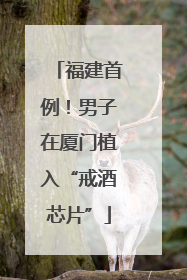 福建首例！男子在厦门植入“戒酒芯片”