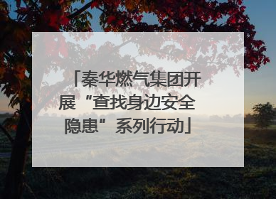 秦华燃气集团开展“查找身边安全隐患”系列行动